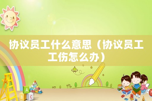 協議員工什么意思（協議員工工傷怎么辦）