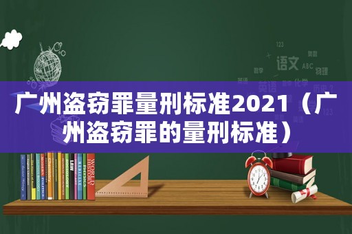 廣州盜竊罪量刑標準2021（廣州盜竊罪的量刑標準）
