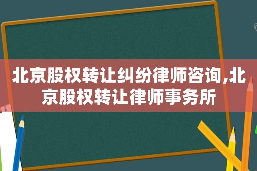 北京股權(quán)轉(zhuǎn)讓糾紛律師咨詢,北京股權(quán)轉(zhuǎn)讓律師事務(wù)所