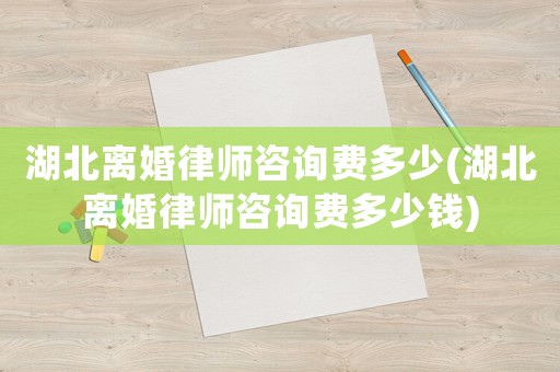 湖北離婚律師咨詢費(fèi)多少(湖北離婚律師咨詢費(fèi)多少錢)