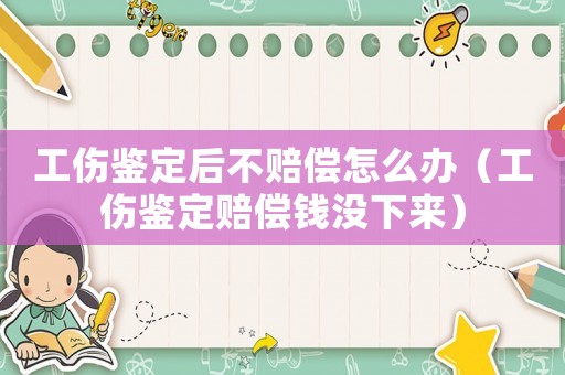 工傷鑒定后不賠償怎么辦（工傷鑒定賠償錢沒下來）