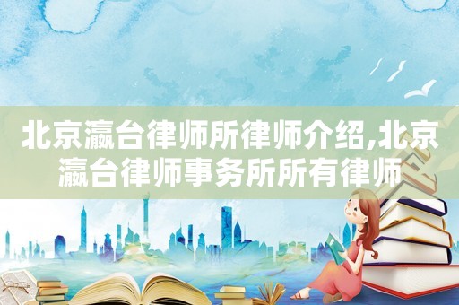 北京瀛臺律師所律師介紹,北京瀛臺律師事務所所有律師
