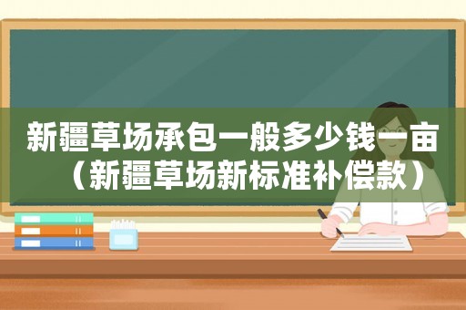 新疆草場承包一般多少錢一畝（新疆草場新標準補償款）