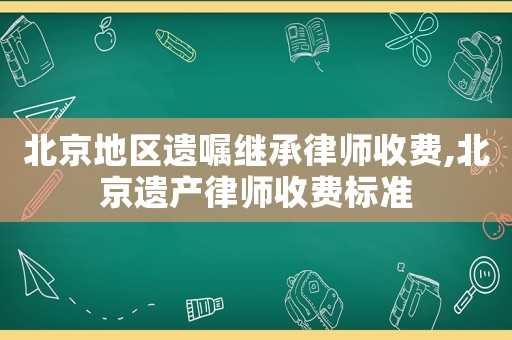 北京地區遺囑繼承律師收費,北京遺產律師收費標準