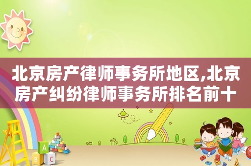 北京房產律師事務所地區,北京房產糾紛律師事務所排名前十名