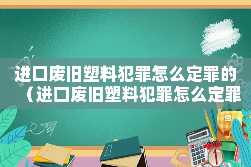 進(jìn)口廢舊塑料犯罪怎么定罪的（進(jìn)口廢舊塑料犯罪怎么定罪）