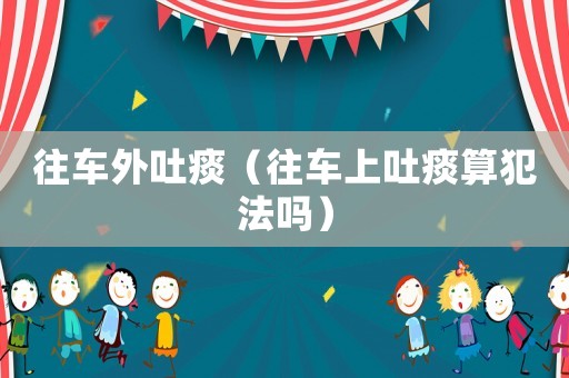 往車外吐痰（往車上吐痰算犯法嗎）