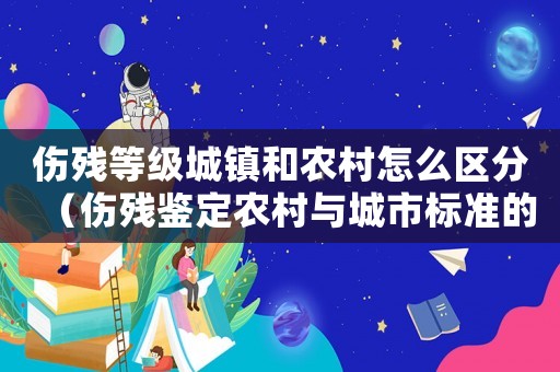 傷殘等級城鎮和農村怎么區分（傷殘鑒定農村與城市標準的界定）
