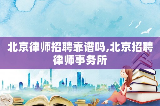 北京律師招聘靠譜嗎,北京招聘律師事務所