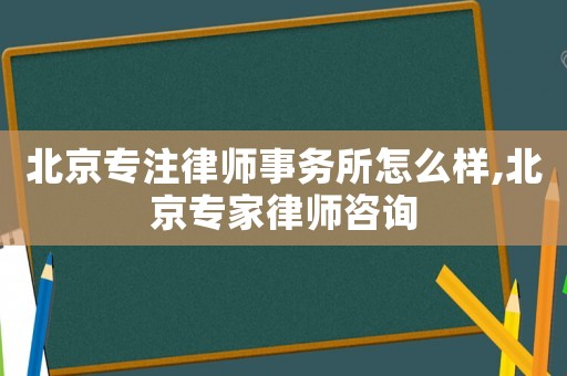 北京專注律師事務所怎么樣,北京專家律師咨詢