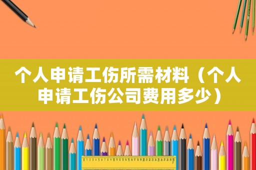 個人申請工傷所需材料（個人申請工傷公司費用多少）