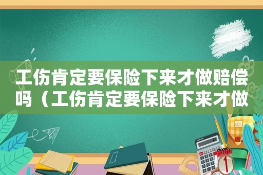 工傷肯定要保險下來才做賠償嗎（工傷肯定要保險下來才做賠償嗎）