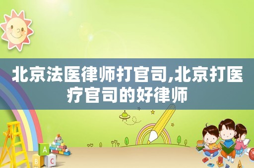 北京法醫律師打官司,北京打醫療官司的好律師