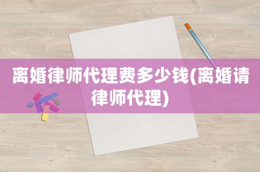 離婚律師代理費多少錢(離婚請律師代理)
