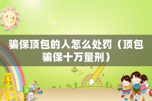 騙保頂包的人怎么處罰（頂包騙保十萬量刑）