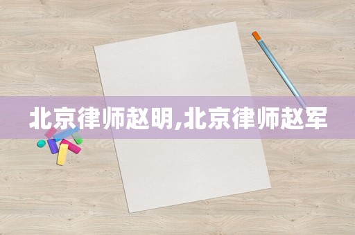 北京律師趙明,北京律師趙軍