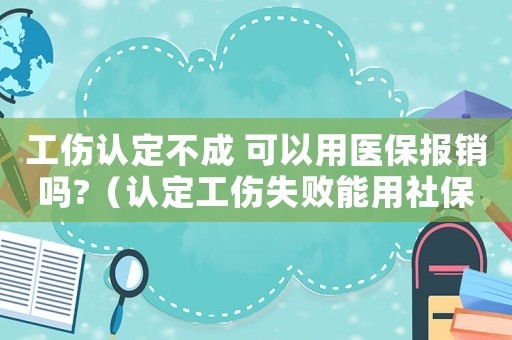 工傷認定不成 可以用醫保報銷嗎?（認定工傷失敗能用社保卡嗎）