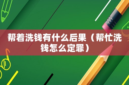 幫著洗錢有什么后果（幫忙洗錢怎么定罪）