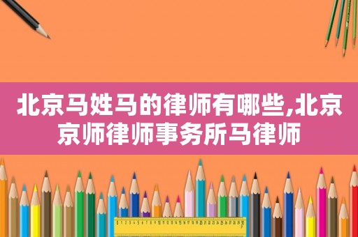 北京馬姓馬的律師有哪些,北京京師律師事務所馬律師