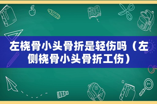 左橈骨小頭骨折是輕傷嗎（左側(cè)橈骨小頭骨折工傷）