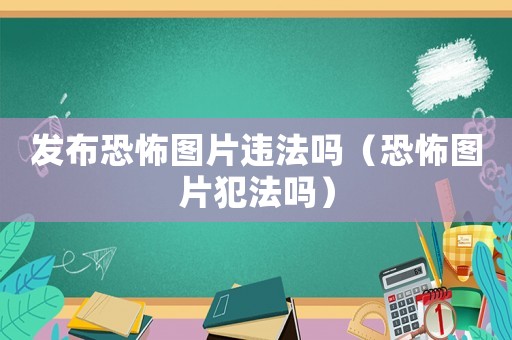 發(fā)布恐怖圖片違法嗎（恐怖圖片犯法嗎）