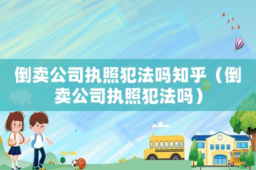 倒賣公司執照犯法嗎知乎（倒賣公司執照犯法嗎）