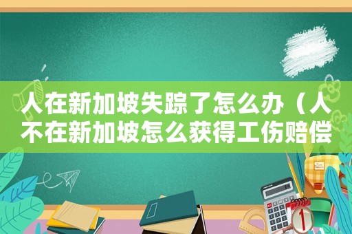 人在新加坡失蹤了怎么辦（人不在新加坡怎么獲得工傷賠償）