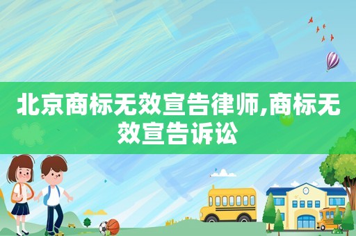 北京商標無效宣告律師,商標無效宣告訴訟