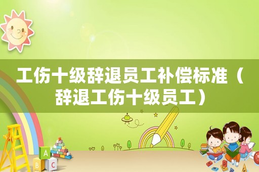 工傷十級辭退員工補償標準（辭退工傷十級員工）