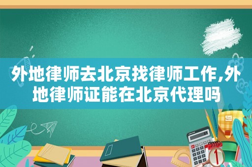 外地律師去北京找律師工作,外地律師證能在北京代理嗎