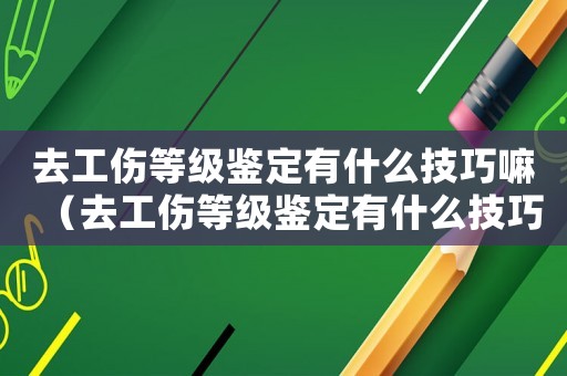 去工傷等級鑒定有什么技巧嘛（去工傷等級鑒定有什么技巧）