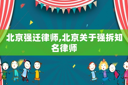 北京強(qiáng)遷律師,北京關(guān)于強(qiáng)拆知名律師
