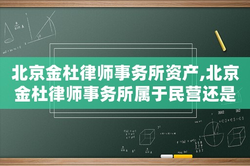 北京金杜律師事務所資產,北京金杜律師事務所屬于民營還是國企