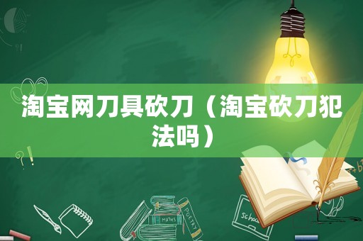 淘寶網(wǎng)刀具砍刀（淘寶砍刀犯法嗎）