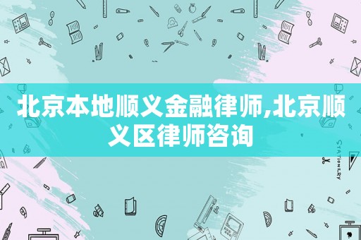 北京本地順義金融律師,北京順義區律師咨詢