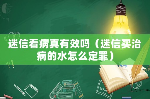 迷信看病真有效嗎（迷信買治病的水怎么定罪）