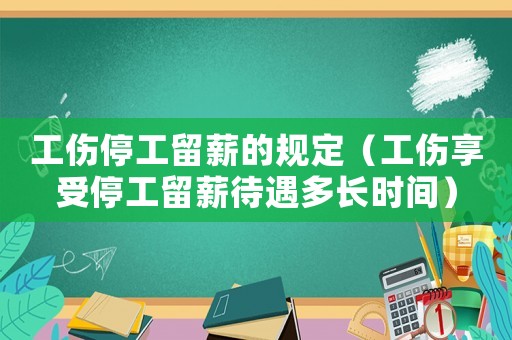 工傷停工留薪的規定（工傷享受停工留薪待遇多長時間）