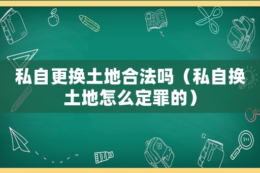 私自更換土地合法嗎（私自換土地怎么定罪的）