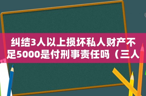 糾結3人以上損壞私人財產不足5000是付刑事責任嗎（三人損壞財務怎么定罪）