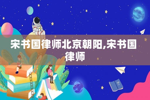 宋書國律師北京朝陽,宋書國 律師