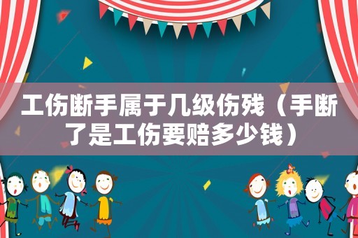 工傷斷手屬于幾級傷殘（手斷了是工傷要賠多少錢）