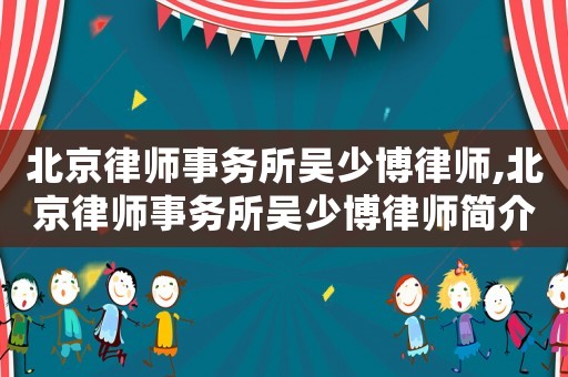 北京律師事務(wù)所吳少博律師,北京律師事務(wù)所吳少博律師簡介