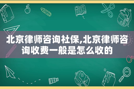 北京律師咨詢社保,北京律師咨詢收費一般是怎么收的