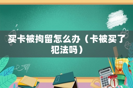 買卡被拘留怎么辦（卡被買了犯法嗎）