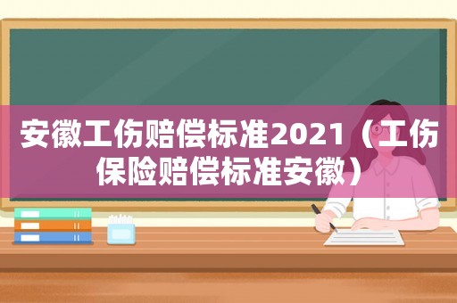 安徽工傷賠償標準2021（工傷保險賠償標準安徽）