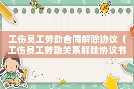 工傷員工勞動合同解除協議（工傷員工勞動關系解除協議書）
