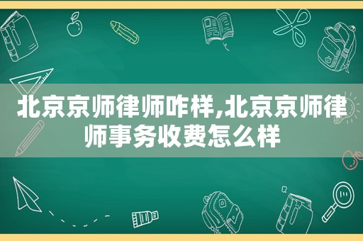 北京京師律師咋樣,北京京師律師事務收費怎么樣