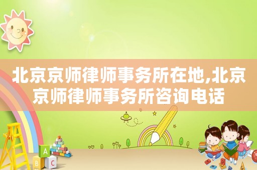 北京京師律師事務(wù)所在地,北京京師律師事務(wù)所咨詢電話