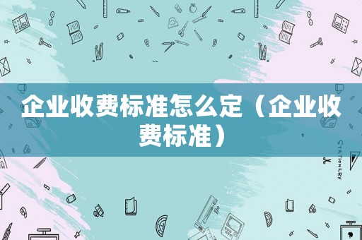 企業收費標準怎么定（企業收費標準）