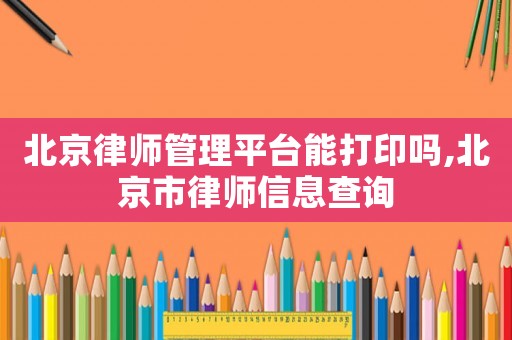 北京律師管理平臺能打印嗎,北京市律師信息查詢